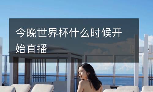 今晚世界杯什么時候開始直播