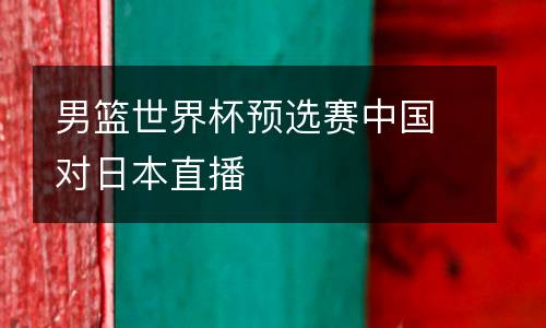 男籃世界杯預選賽中國對日本直播