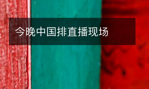 今晚中國排直播現場