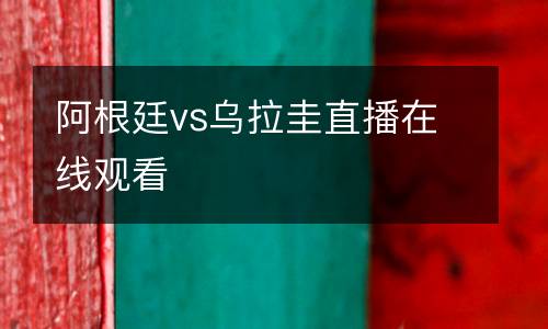 阿根廷vs烏拉圭直播在線(xiàn)觀(guān)看